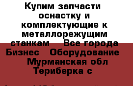  Купим запчасти, оснастку и комплектующие к металлорежущим станкам. - Все города Бизнес » Оборудование   . Мурманская обл.,Териберка с.